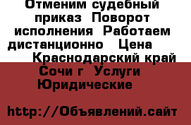 Отменим судебный приказ. Поворот исполнения. Работаем дистанционно › Цена ­ 3 000 - Краснодарский край, Сочи г. Услуги » Юридические   
